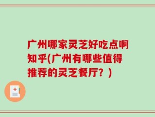广州哪家灵芝好吃点啊知乎(广州有哪些值得推荐的灵芝餐厅？)
