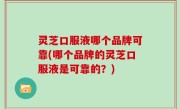 灵芝口服液哪个品牌可靠(哪个品牌的灵芝口服液是可靠的？)