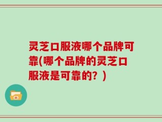 灵芝口服液哪个品牌可靠(哪个品牌的灵芝口服液是可靠的？)