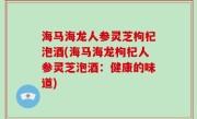 海马海龙人参灵芝枸杞泡酒(海马海龙枸杞人参灵芝泡酒：健康的味道)
