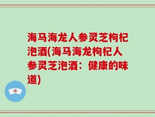 海马海龙人参灵芝枸杞泡酒(海马海龙枸杞人参灵芝泡酒：健康的味道)