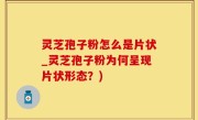 灵芝孢子粉怎么是片状_灵芝孢子粉为何呈现片状形态？)