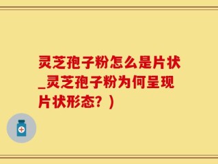 灵芝孢子粉怎么是片状_灵芝孢子粉为何呈现片状形态？)