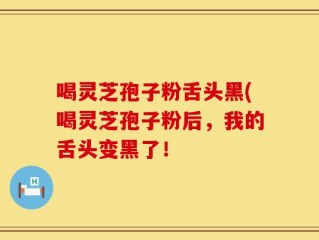 喝灵芝孢子粉舌头黑(喝灵芝孢子粉后，我的舌头变黑了！