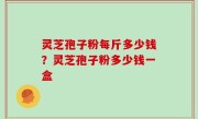 灵芝孢子粉每斤多少钱？灵芝孢子粉多少钱一盒