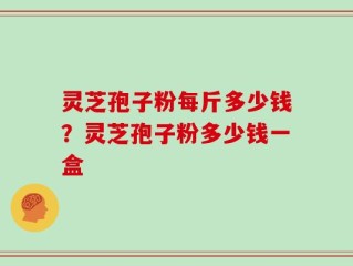 灵芝孢子粉每斤多少钱？灵芝孢子粉多少钱一盒