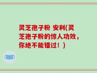 灵芝孢子粉 安利(灵芝孢子粉的惊人功效，你绝不能错过！)