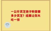一公斤灵芝孢子粉需要多少灵芝？结果让你大吃一惊