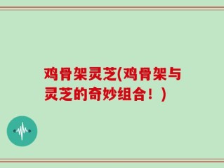 鸡骨架灵芝(鸡骨架与灵芝的奇妙组合！)