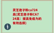 灵芝孢子粉ca724高(灵芝孢子粉CA724高：提高免疫力的有效选择)
