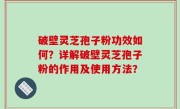 破壁灵芝孢子粉功效如何？详解破壁灵芝孢子粉的作用及使用方法？