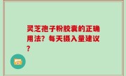 灵芝孢子粉胶囊的正确用法？每天摄入量建议？