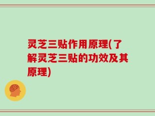 灵芝三贴作用原理(了解灵芝三贴的功效及其原理)