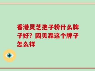 香港灵芝孢子粉什么牌子好？因贝森这个牌子怎么样