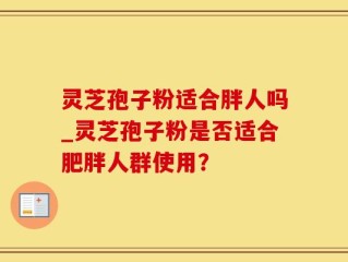 灵芝孢子粉适合胖人吗_灵芝孢子粉是否适合肥胖人群使用？