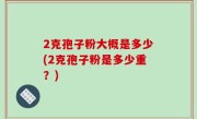 2克孢子粉大概是多少(2克孢子粉是多少重？)
