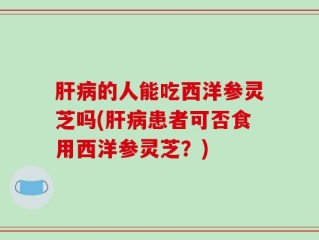 肝病的人能吃西洋参灵芝吗(肝病患者可否食用西洋参灵芝？)
