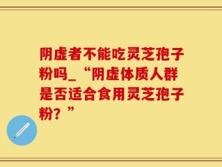 阴虚者不能吃灵芝孢子粉吗_“阴虚体质人群是否适合食用灵芝孢子粉？”