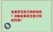金寨灵芝孢子粉的功效？详解金寨灵芝孢子粉的作用？