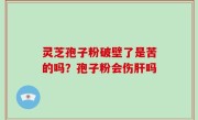 灵芝孢子粉破壁了是苦的吗？孢子粉会伤肝吗