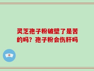 灵芝孢子粉破壁了是苦的吗？孢子粉会伤肝吗