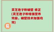 灵芝孢子粉破壁 修正(灵芝孢子粉增强营养效益，破壁技术加强功效)