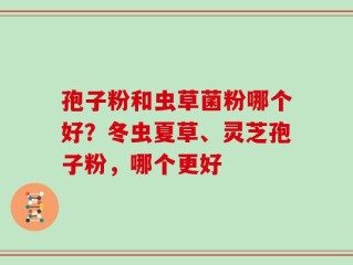 孢子粉和虫草菌粉哪个好？冬虫夏草、灵芝孢子粉，哪个更好