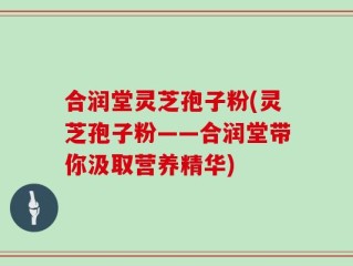 合润堂灵芝孢子粉(灵芝孢子粉——合润堂带你汲取营养精华)