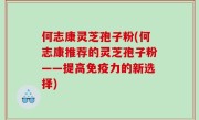何志康灵芝孢子粉(何志康推荐的灵芝孢子粉——提高免疫力的新选择)