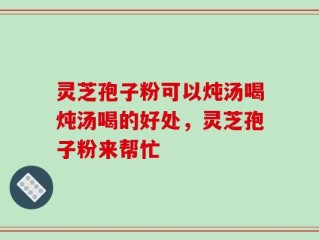 灵芝孢子粉可以炖汤喝炖汤喝的好处，灵芝孢子粉来帮忙