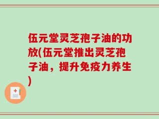 伍元堂灵芝孢子油的功放(伍元堂推出灵芝孢子油，提升免疫力养生)