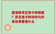 菌宝牌灵芝孢子粉胶囊？灵芝孢子粉功效与作用及用量是什么