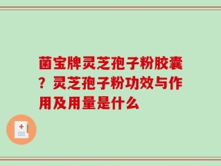 菌宝牌灵芝孢子粉胶囊？灵芝孢子粉功效与作用及用量是什么