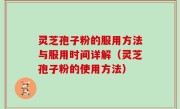灵芝孢子粉的服用方法与服用时间详解（灵芝孢子粉的使用方法）