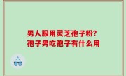男人服用灵芝孢子粉？孢子男吃孢子有什么用