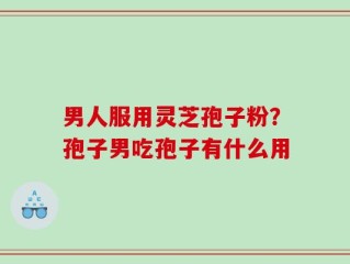 男人服用灵芝孢子粉？孢子男吃孢子有什么用