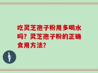 吃灵芝孢子粉用多喝水吗？灵芝孢子粉的正确食用方法？