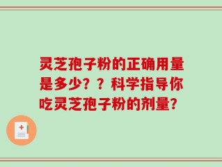 灵芝孢子粉的正确用量是多少？？科学指导你吃灵芝孢子粉的剂量？