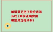 破壁灵芝孢子粉应该怎么吃 (如何正确食用破壁灵芝孢子粉)