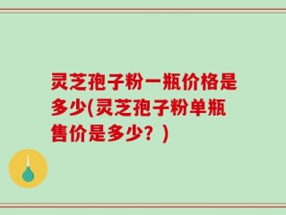 灵芝孢子粉一瓶价格是多少(灵芝孢子粉单瓶售价是多少？)