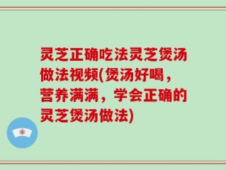 灵芝正确吃法灵芝煲汤做法视频(煲汤好喝，营养满满，学会正确的灵芝煲汤做法)