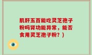 肌酐五百能吃灵芝孢子粉吗肾功能异常，能否食用灵芝孢子粉？)