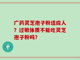广药灵芝孢子粉适应人？过敏体质不能吃灵芝孢子粉吗？
