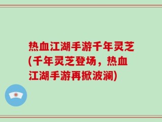 热血江湖手游千年灵芝(千年灵芝登场，热血江湖手游再掀波澜)