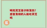 喝完灵芝孢子粉发热？感冒发烧的人能吃灵芝吗
