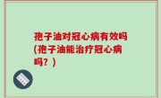 孢子油对冠心病有效吗(孢子油能治疗冠心病吗？)