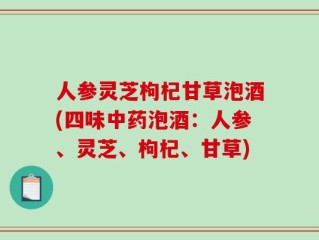 人参灵芝枸杞甘草泡酒(四味中药泡酒：人参、灵芝、枸杞、甘草)