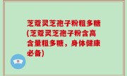 芝蔻灵芝孢子粉粗多糖(芝蔻灵芝孢子粉含高含量粗多糖，身体健康必备)