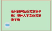 啥时候开始吃灵芝孢子粉？哪种人不宜吃灵芝孢子粉