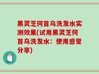 黑灵芝何首乌洗发水实测效果(试用黑灵芝何首乌洗发水：使用感觉分享)